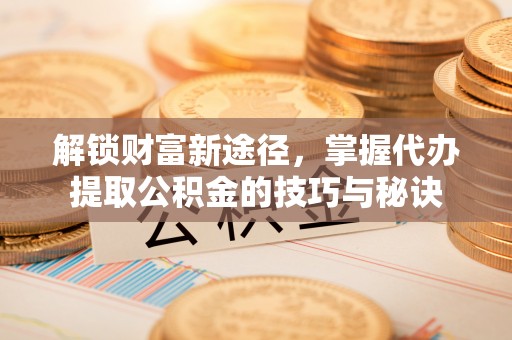 台中解锁财富新途径，掌握代办提取公积金的技巧与秘诀