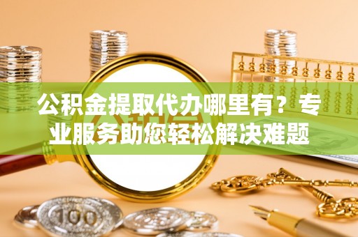 台中公积金提取代办哪里有？专业服务助您轻松解决难题