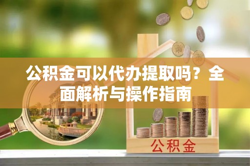台中公积金可以代办提取吗？全面解析与操作指南