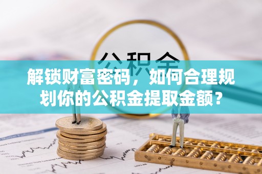 台中解锁财富密码，如何合理规划你的公积金提取金额？