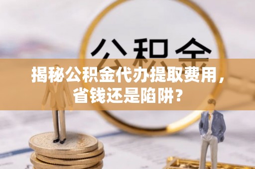 台中揭秘公积金代办提取费用，省钱还是陷阱？