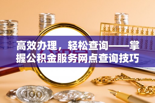 台中高效办理，轻松查询——掌握公积金服务网点查询技巧