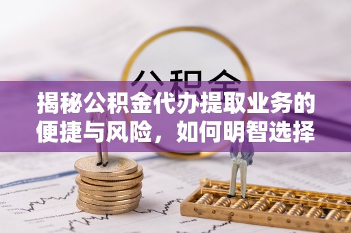 台中揭秘公积金代办提取业务的便捷与风险，如何明智选择？