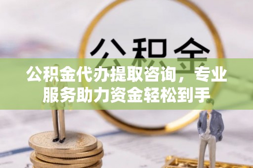 台中公积金代办提取咨询，专业服务助力资金轻松到手