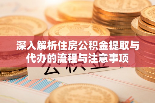 台中深入解析住房公积金提取与代办的流程与注意事项
