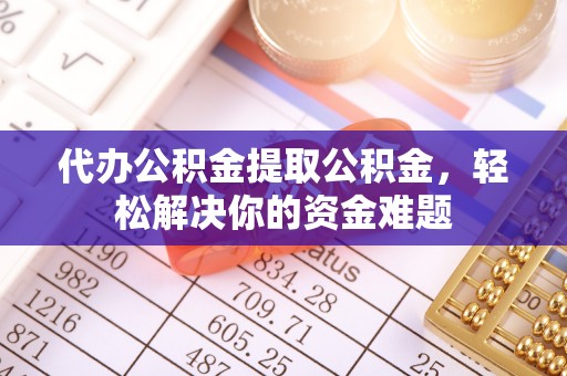 台中代办公积金提取公积金，轻松解决你的资金难题