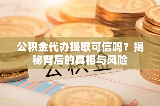 台中公积金代办提取可信吗？揭秘背后的真相与风险