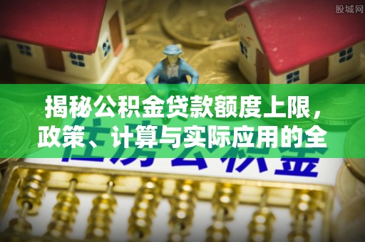 台中揭秘公积金贷款额度上限，政策、计算与实际应用的全面解析