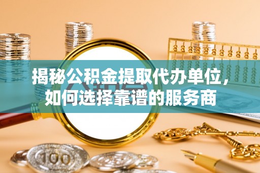 台中揭秘公积金提取代办单位，如何选择靠谱的服务商
