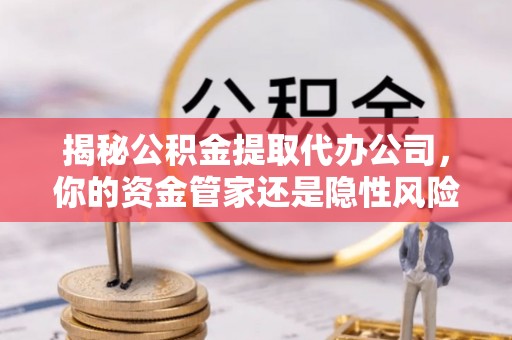 台中揭秘公积金提取代办公司，你的资金管家还是隐性风险？