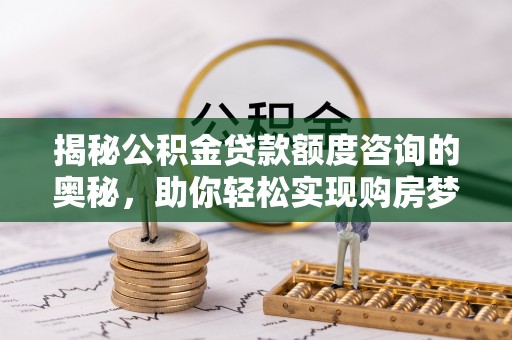 台中揭秘公积金贷款额度咨询的奥秘，助你轻松实现购房梦想