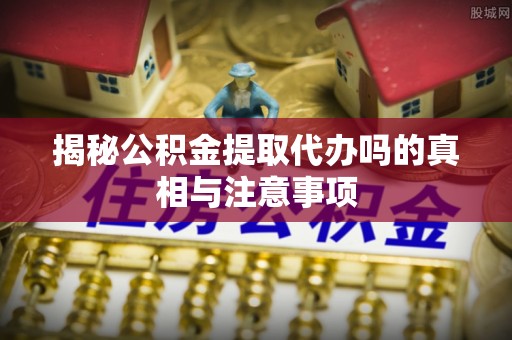台中揭秘公积金提取代办吗的真相与注意事项