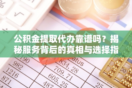 台中公积金提取代办靠谱吗？揭秘服务背后的真相与选择指南
