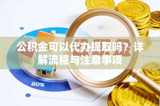 台中公积金可以代办提取吗？详解流程与注意事项