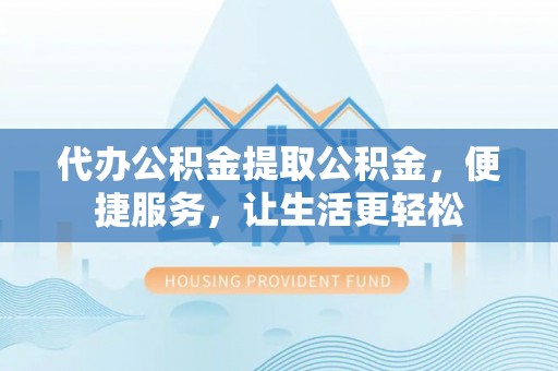 台中代办公积金提取公积金，便捷服务，让生活更轻松