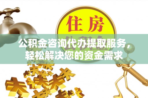 台中公积金咨询代办提取服务，轻松解决您的资金需求