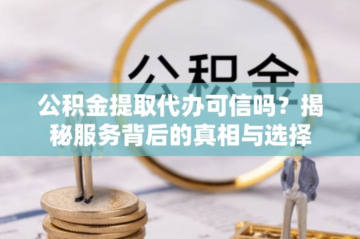 台中公积金提取代办可信吗？揭秘服务背后的真相与选择