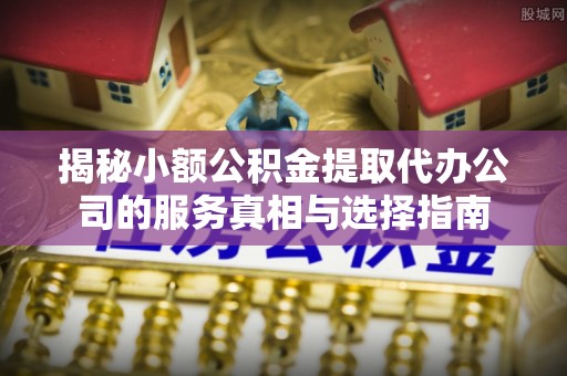 台中揭秘小额公积金提取代办公司的服务真相与选择指南