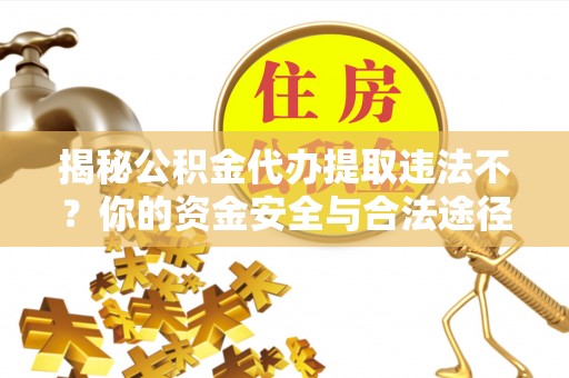 台中揭秘公积金代办提取违法不？你的资金安全与合法途径解析