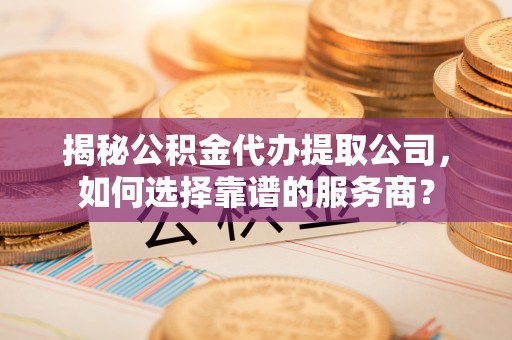 台中揭秘公积金代办提取公司，如何选择靠谱的服务商？