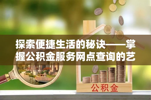 台中探索便捷生活的秘诀——掌握公积金服务网点查询的艺术