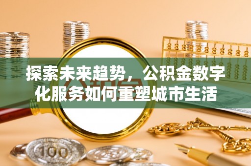 台中探索未来趋势，公积金数字化服务如何重塑城市生活