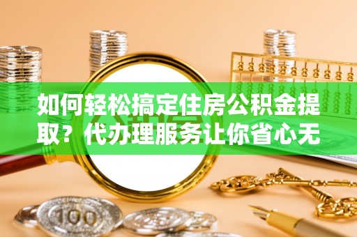 台中如何轻松搞定住房公积金提取？代办理服务让你省心无忧