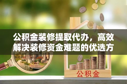 台中公积金装修提取代办，高效解决装修资金难题的优选方案
