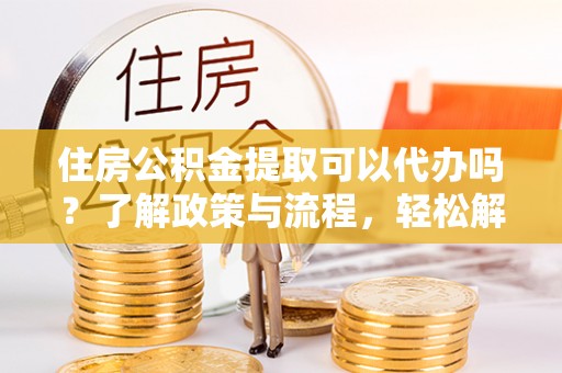 台中住房公积金提取可以代办吗？了解政策与流程，轻松解决疑惑