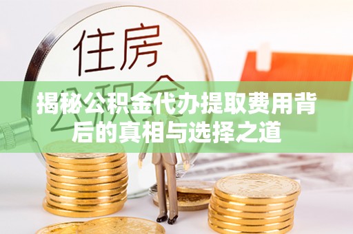 台中揭秘公积金代办提取费用背后的真相与选择之道