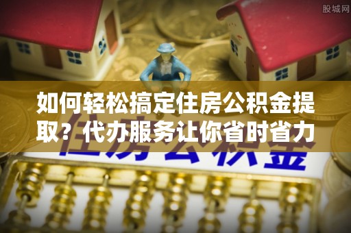 台中如何轻松搞定住房公积金提取？代办服务让你省时省力