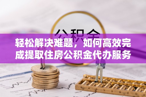 台中轻松解决难题，如何高效完成提取住房公积金代办服务