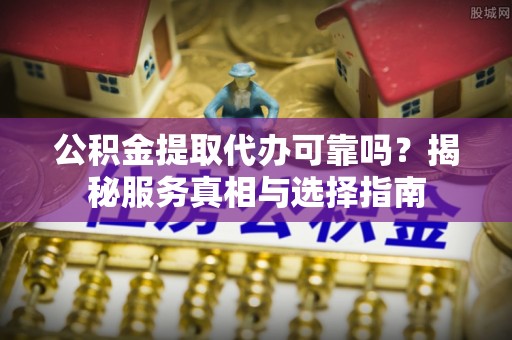 台中公积金提取代办可靠吗？揭秘服务真相与选择指南