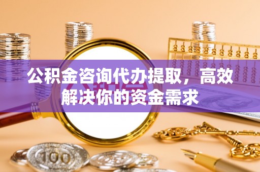 台中公积金咨询代办提取，高效解决你的资金需求