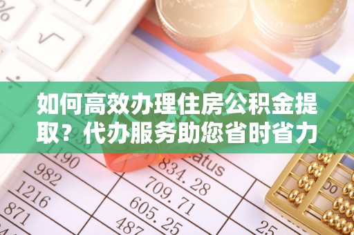 台中如何高效办理住房公积金提取？代办服务助您省时省力