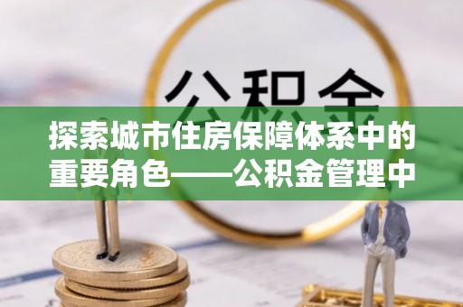 台中探索城市住房保障体系中的重要角色——公积金管理中心