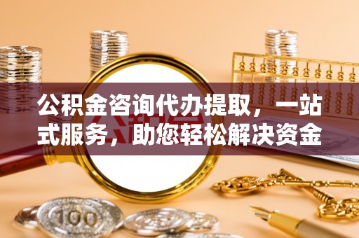 台中公积金咨询代办提取，一站式服务，助您轻松解决资金难题