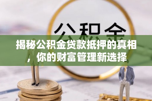 台中揭秘公积金贷款抵押的真相，你的财富管理新选择