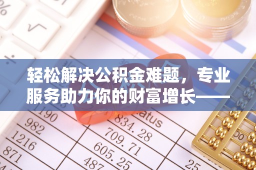 台中轻松解决公积金难题，专业服务助力你的财富增长——代办公积金提取