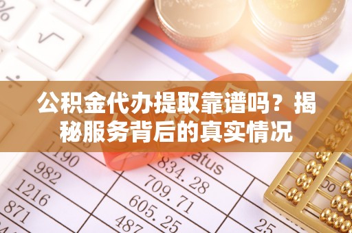 台中公积金代办提取靠谱吗？揭秘服务背后的真实情况