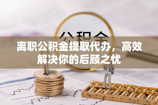 台中离职公积金提取代办，高效解决你的后顾之忧