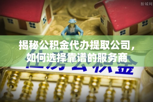 台中揭秘公积金代办提取公司，如何选择靠谱的服务商