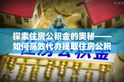 台中探索住房公积金的奥秘——如何高效代办提取住房公积金
