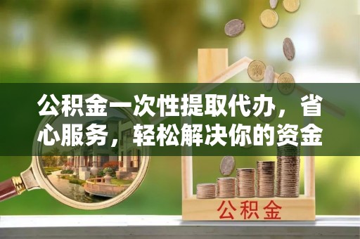 台中公积金一次性提取代办，省心服务，轻松解决你的资金需求