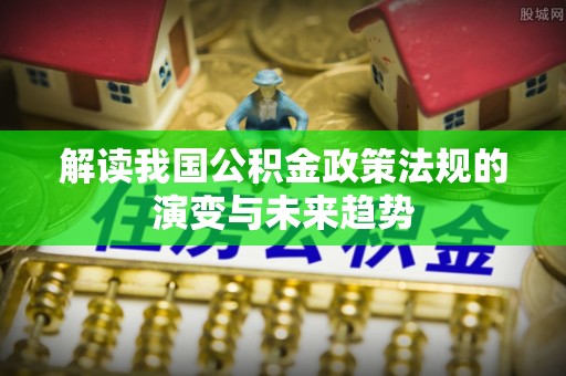 台中解读我国公积金政策法规的演变与未来趋势