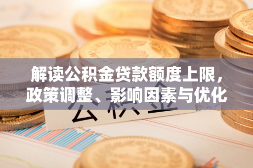 台中解读公积金贷款额度上限，政策调整、影响因素与优化策略