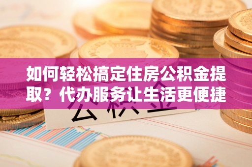 台中如何轻松搞定住房公积金提取？代办服务让生活更便捷