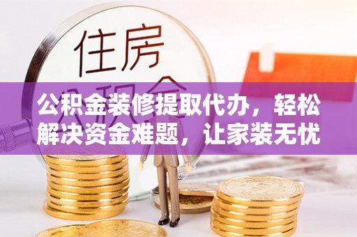 台中公积金装修提取代办，轻松解决资金难题，让家装无忧