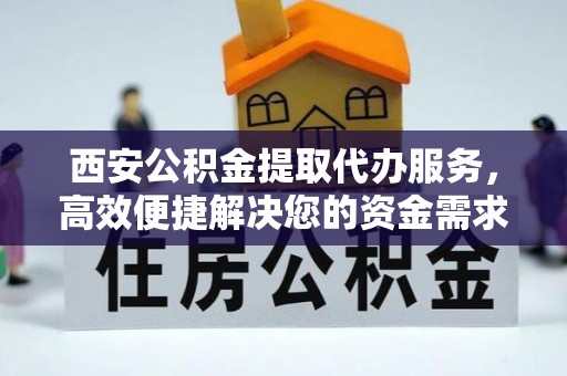 台中西安公积金提取代办服务，高效便捷解决您的资金需求