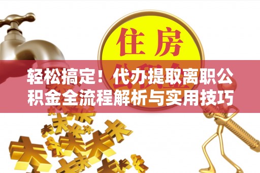 台中轻松搞定！代办提取离职公积金全流程解析与实用技巧